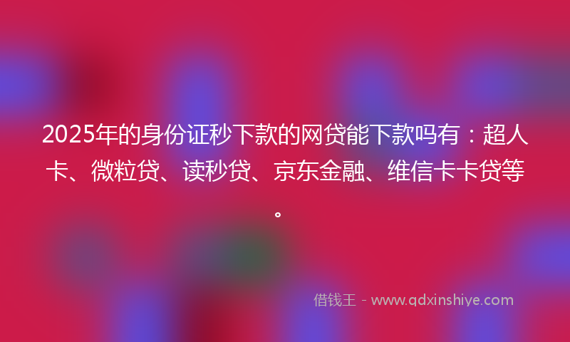 2025年的身份证秒下款的网贷能下款吗有：超人卡、微粒贷、读秒贷、京东金融、维信卡卡贷等。