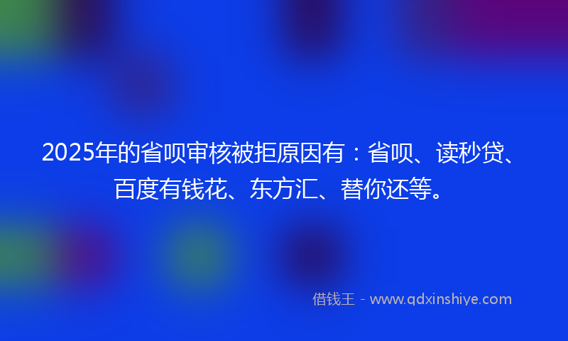 2025年的省呗审核被拒原因有：省呗、读秒贷、百度有钱花、东方汇、替你还等。