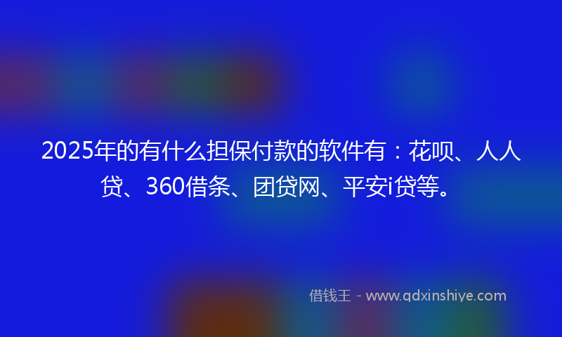 2025年的有什么担保付款的软件有：花呗、人人贷、360借条、团贷网、平安i贷等。