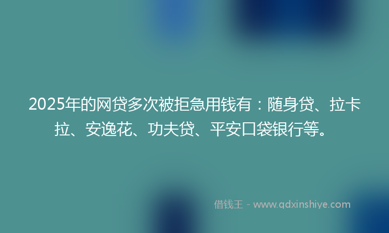 2025年的网贷多次被拒急用钱有：随身贷、拉卡拉、安逸花、功夫贷、平安口袋银行等。