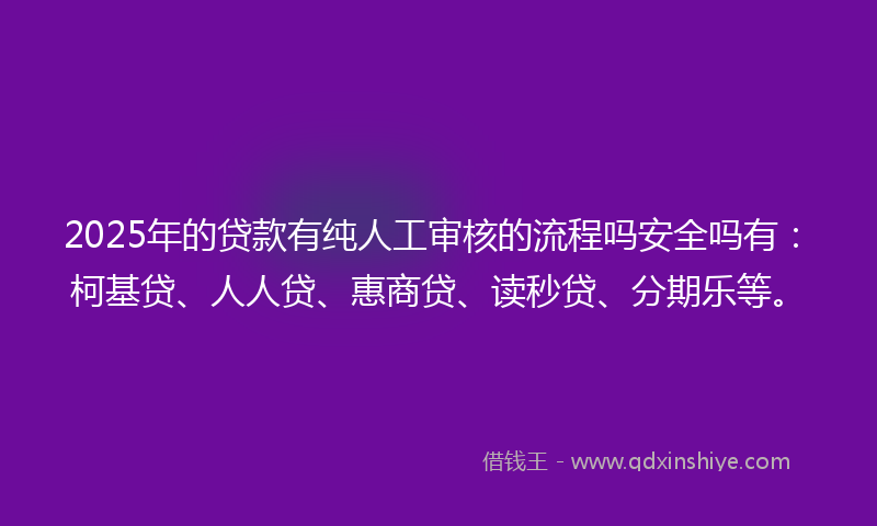 2025年的贷款有纯人工审核的流程吗安全吗有：柯基贷、人人贷、惠商贷、读秒贷、分期乐等。