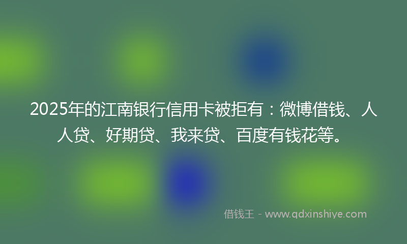 2025年的江南银行信用卡被拒有：微博借钱、人人贷、好期贷、我来贷、百度有钱花等。
