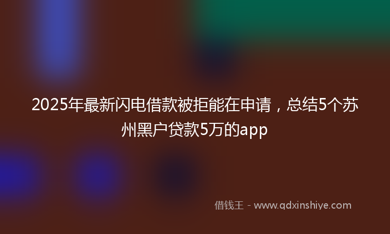 2025年最新闪电借款被拒能在申请，总结5个苏州黑户贷款5万的app