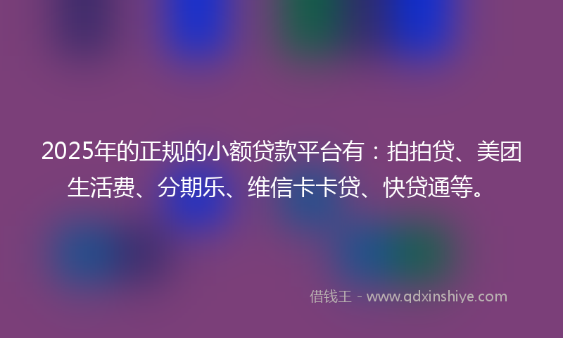 2025年的正规的小额贷款平台有：拍拍贷、美团生活费、分期乐、维信卡卡贷、快贷通等。
