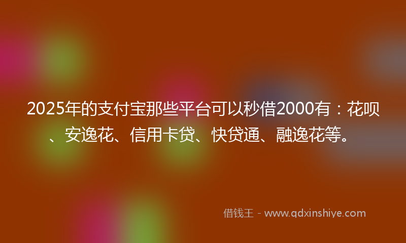 2025年的支付宝那些平台可以秒借2000有：花呗、安逸花、信用卡贷、快贷通、融逸花等。