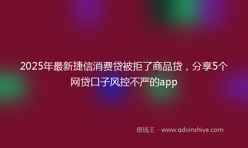 2025年最新捷信消费贷被拒了商品贷，分享5个网贷口子风控不严的app
