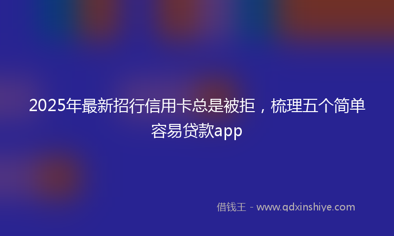 2025年最新招行信用卡总是被拒，梳理五个简单容易贷款app