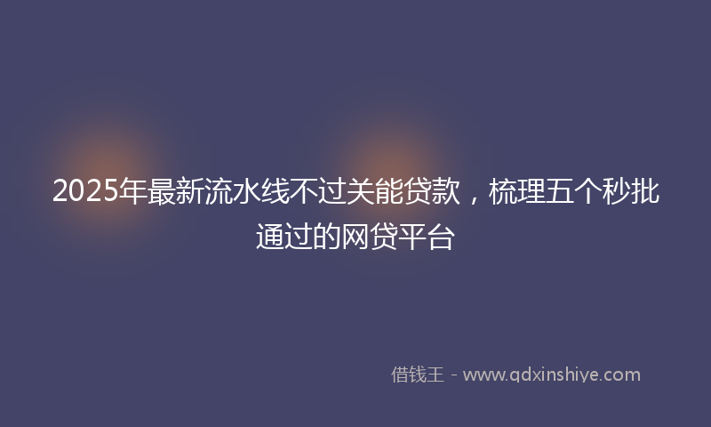 2025年最新流水线不过关能贷款，梳理五个秒批通过的网贷平台