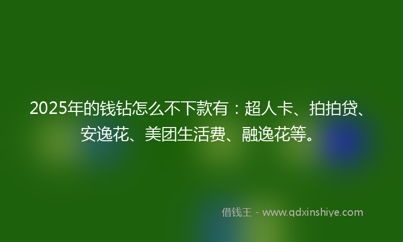 2025年的钱钻怎么不下款有：超人卡、拍拍贷、安逸花、美团生活费、融逸花等。