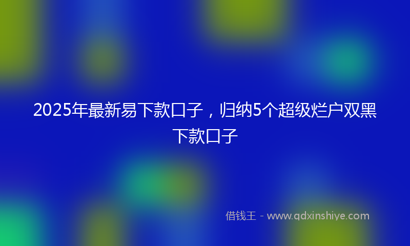 2025年最新易下款口子，归纳5个超级烂户双黑下款口子