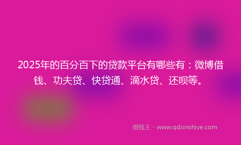 2025年的百分百下的贷款平台有哪些有：微博借钱、功夫贷、快贷通、滴水贷、还呗等。