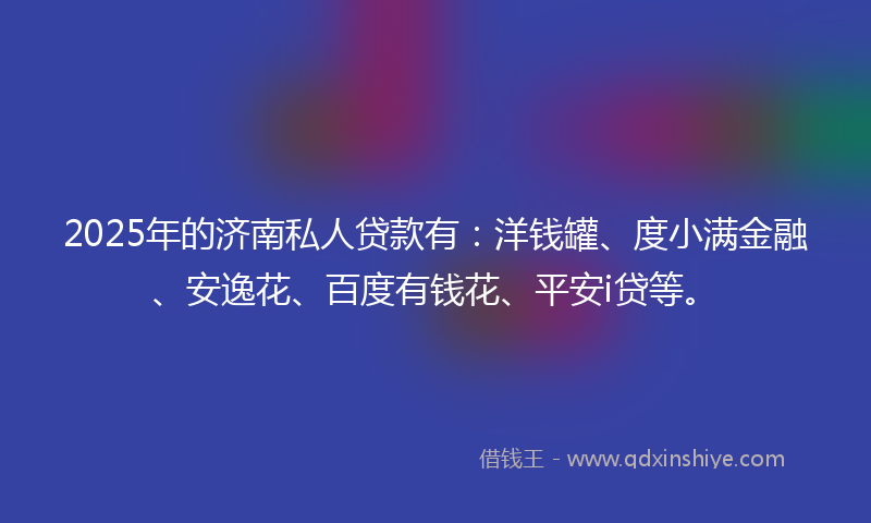 2025年的济南私人贷款有：洋钱罐、度小满金融、安逸花、百度有钱花、平安i贷等。