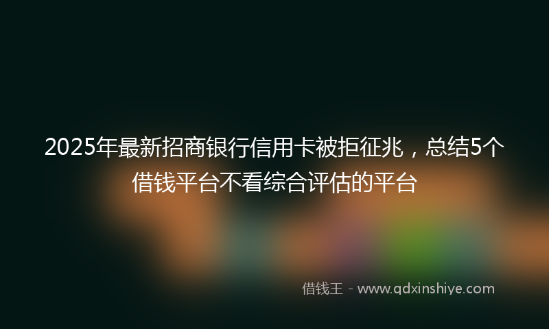 2025年最新招商银行信用卡被拒征兆，总结5个借钱平台不看综合评估的平台