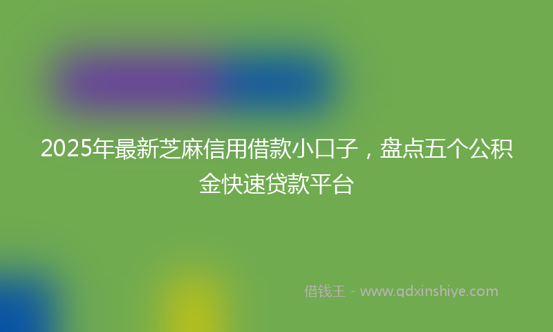 2025年最新芝麻信用借款小口子，盘点五个公积金快速贷款平台