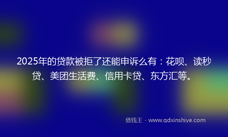 2025年的贷款被拒了还能申诉么有：花呗、读秒贷、美团生活费、信用卡贷、东方汇等。