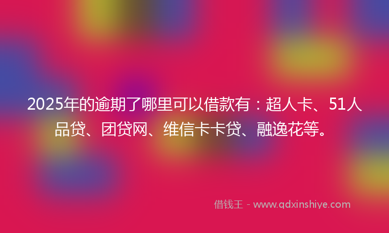 2025年的逾期了哪里可以借款有：超人卡、51人品贷、团贷网、维信卡卡贷、融逸花等。