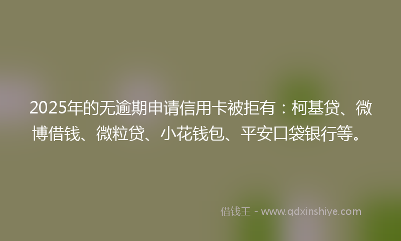 2025年的无逾期申请信用卡被拒有：柯基贷、微博借钱、微粒贷、小花钱包、平安口袋银行等。