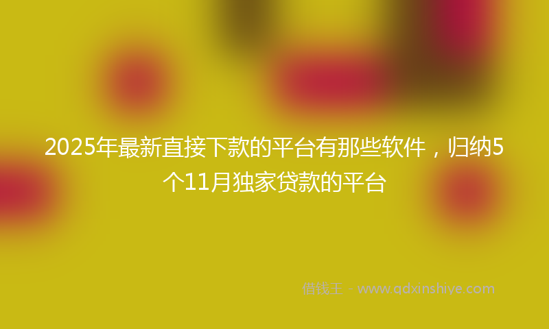 2025年最新直接下款的平台有那些软件，归纳5个11月独家贷款的平台