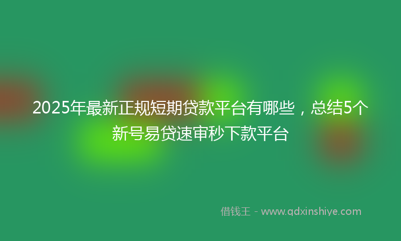 2025年最新正规短期贷款平台有哪些，总结5个新号易贷速审秒下款平台