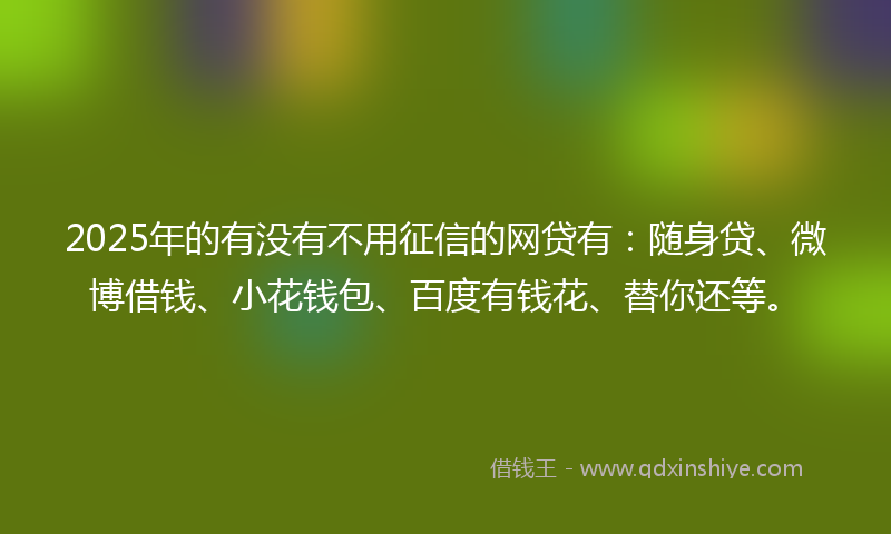 2025年的有没有不用征信的网贷有：随身贷、微博借钱、小花钱包、百度有钱花、替你还等。