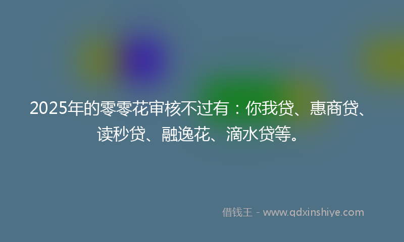 2025年的零零花审核不过有：你我贷、惠商贷、读秒贷、融逸花、滴水贷等。