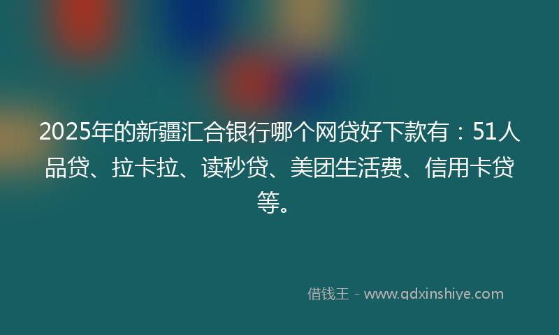 2025年的新疆汇合银行哪个网贷好下款有：51人品贷、拉卡拉、读秒贷、美团生活费、信用卡贷等。
