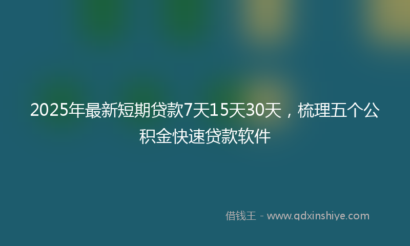 2025年最新短期贷款7天15天30天，梳理五个公积金快速贷款软件