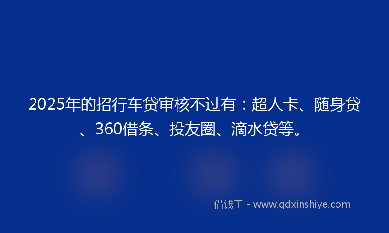 2025年的招行车贷审核不过有：超人卡、随身贷、360借条、投友圈、滴水贷等。