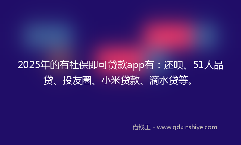 2025年的有社保即可贷款app有：还呗、51人品贷、投友圈、小米贷款、滴水贷等。