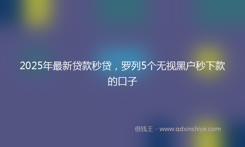 2025年最新贷款秒贷，罗列5个无视黑户秒下款的口子