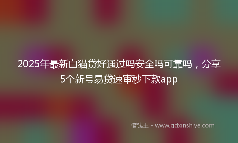 2025年最新白猫贷好通过吗安全吗可靠吗，分享5个新号易贷速审秒下款app