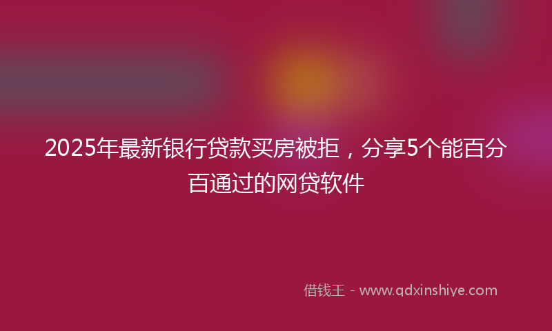 2025年最新银行贷款买房被拒，分享5个能百分百通过的网贷软件