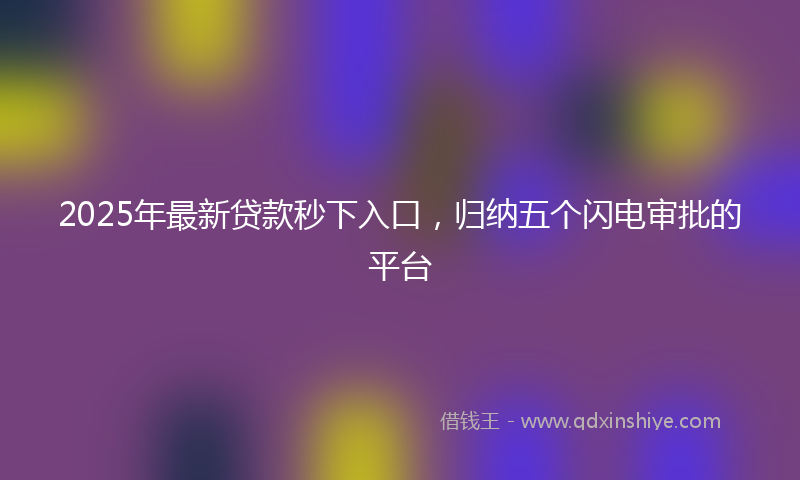 2025年最新贷款秒下入口，归纳五个闪电审批的平台