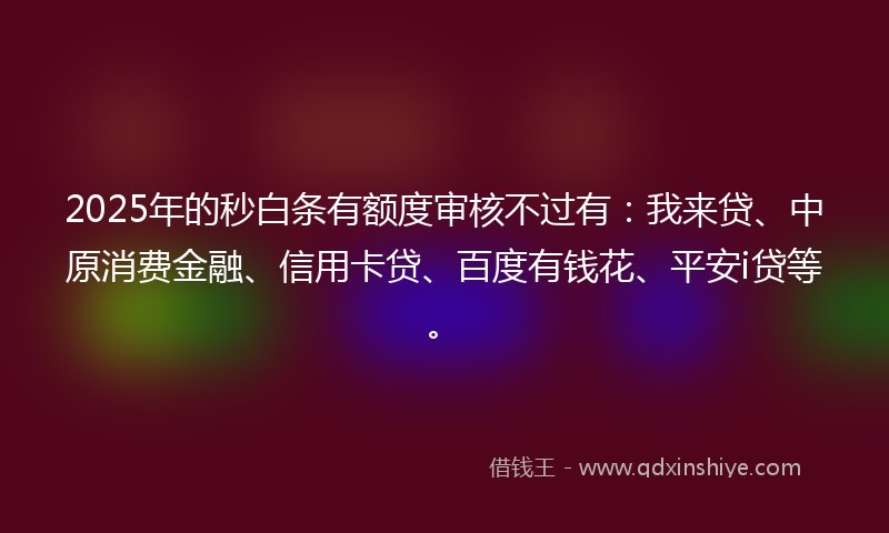 2025年的秒白条有额度审核不过有：我来贷、中原消费金融、信用卡贷、百度有钱花、平安i贷等。