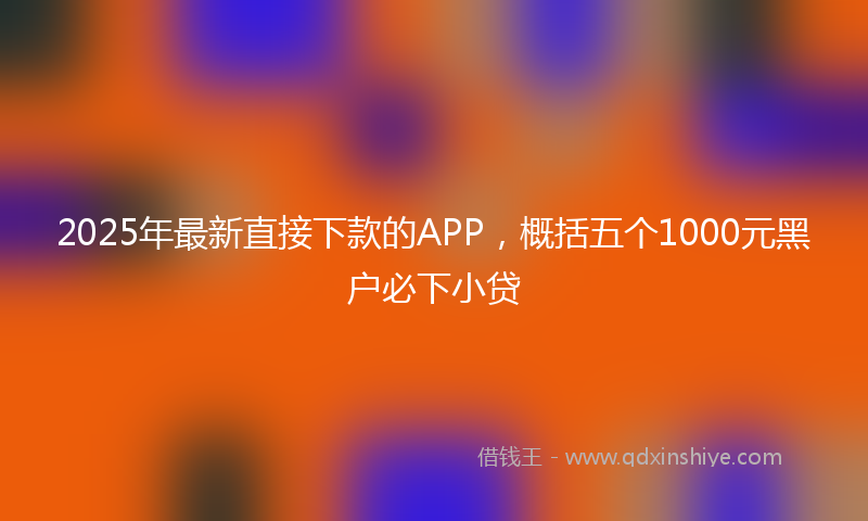 2025年最新直接下款的APP，概括五个1000元黑户必下小贷