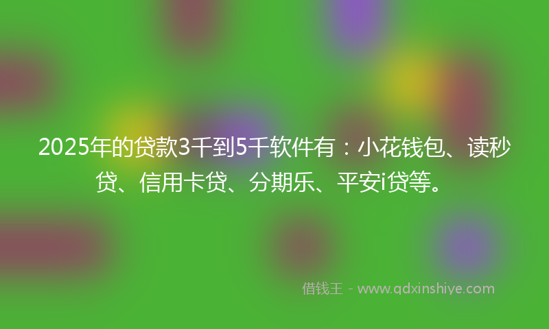 2025年的贷款3千到5千软件有：小花钱包、读秒贷、信用卡贷、分期乐、平安i贷等。