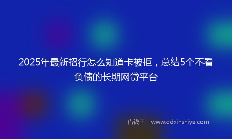 2025年最新招行怎么知道卡被拒，总结5个不看负债的长期网贷平台