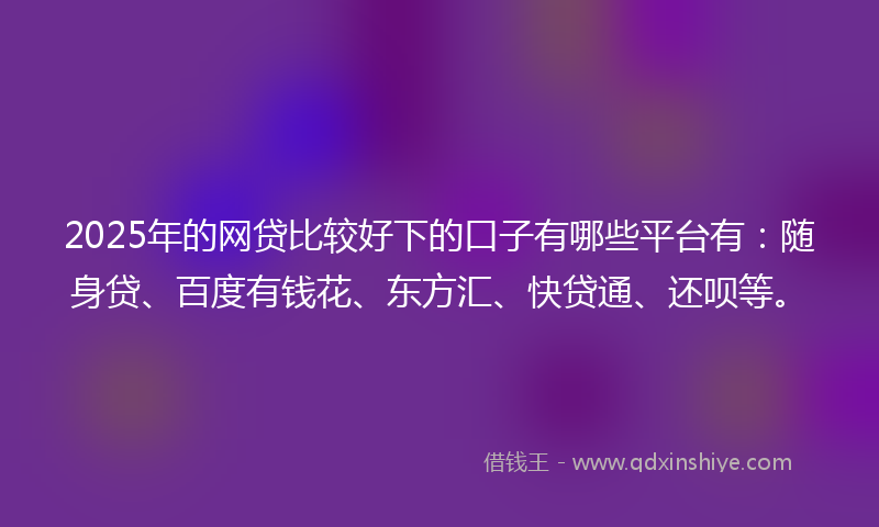 2025年的网贷比较好下的口子有哪些平台有：随身贷、百度有钱花、东方汇、快贷通、还呗等。