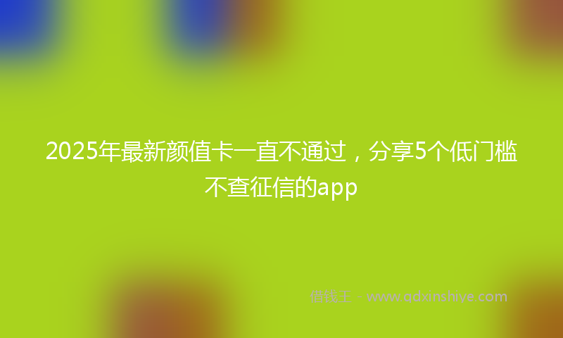 2025年最新颜值卡一直不通过，分享5个低门槛不查征信的app