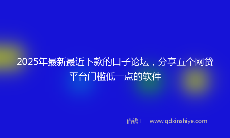 2025年最新最近下款的口子论坛，分享五个网贷平台门槛低一点的软件
