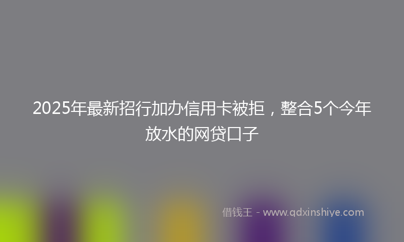 2025年最新招行加办信用卡被拒，整合5个今年放水的网贷口子