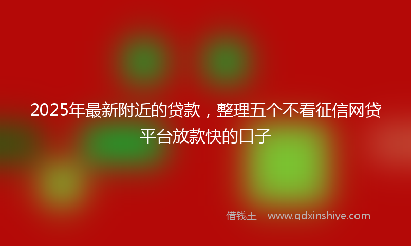 2025年最新附近的贷款，整理五个不看征信网贷平台放款快的口子