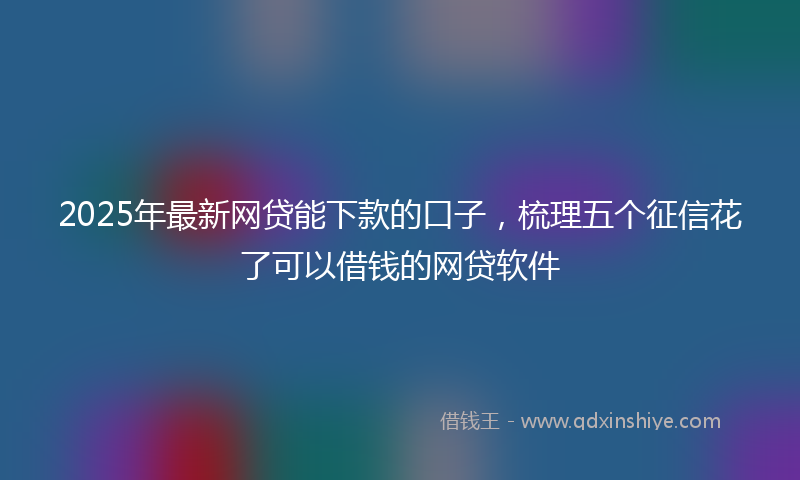 2025年最新网贷能下款的口子，梳理五个征信花了可以借钱的网贷软件