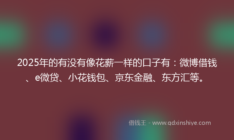 2025年的有没有像花薪一样的口子有：微博借钱、e微贷、小花钱包、京东金融、东方汇等。