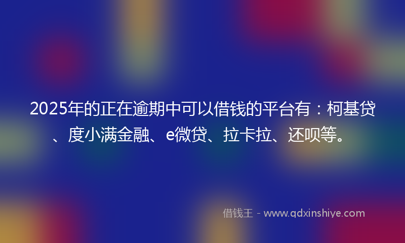 2025年的正在逾期中可以借钱的平台有：柯基贷、度小满金融、e微贷、拉卡拉、还呗等。