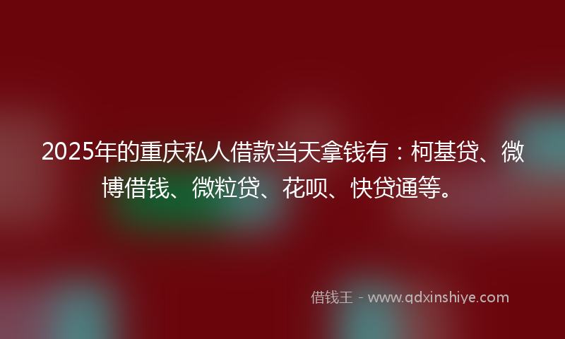 2025年的重庆私人借款当天拿钱有：柯基贷、微博借钱、微粒贷、花呗、快贷通等。