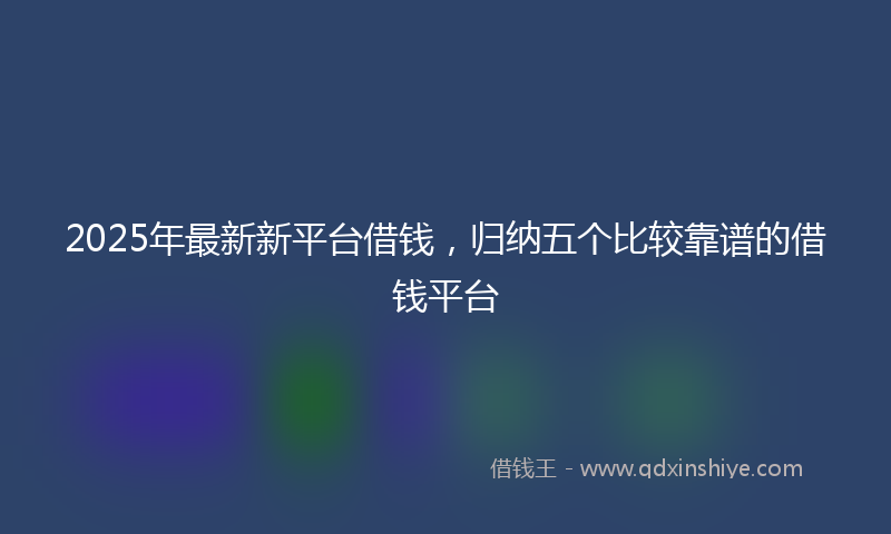 2025年最新新平台借钱，归纳五个比较靠谱的借钱平台