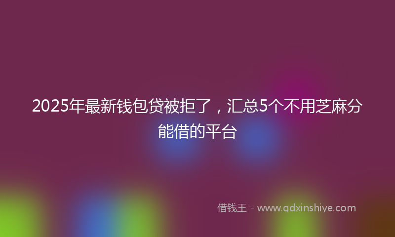 2025年最新钱包贷被拒了，汇总5个不用芝麻分能借的平台