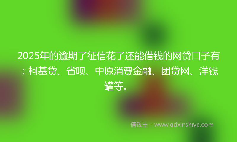 2025年的逾期了征信花了还能借钱的网贷口子有：柯基贷、省呗、中原消费金融、团贷网、洋钱罐等。