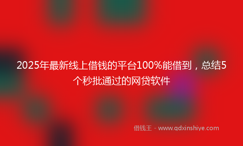 2025年最新线上借钱的平台100%能借到，总结5个秒批通过的网贷软件